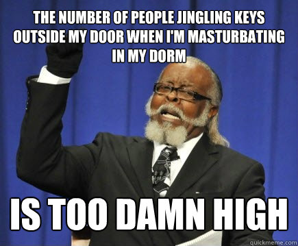 The number of people jingling keys outside my door when I'm masturbating in my dorm is too damn high  Too Damn High