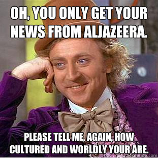 Oh, you only get your news from Aljazeera. Please tell me, again, how cultured and worldly your are. - Oh, you only get your news from Aljazeera. Please tell me, again, how cultured and worldly your are.  Condescending Wonka