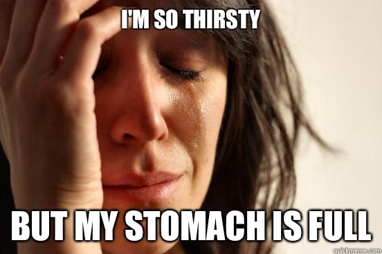 I'm so thirsty but my stomach is full  First World Problems
