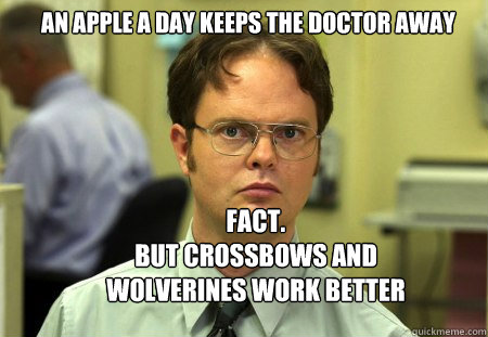 An apple a day keeps the doctor away FACT.
But crossbows and wolverines work better  Schrute