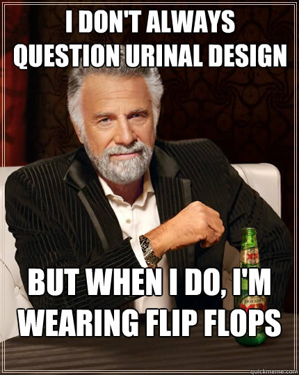 I don't always question urinal design But when I do, I'm wearing flip flops  The Most Interesting Man In The World