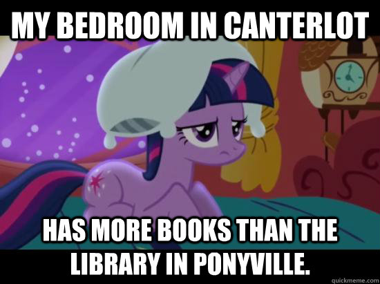 My bedroom in Canterlot has more books than the library in Ponyville.  