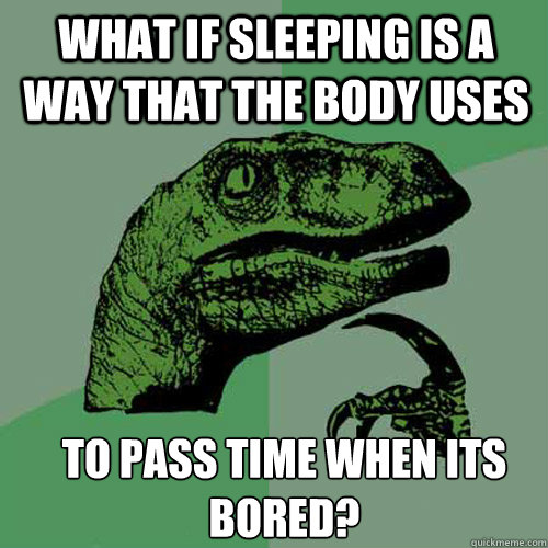 What if sleeping is a way that the body uses to pass time when its bored? - What if sleeping is a way that the body uses to pass time when its bored?  Misc