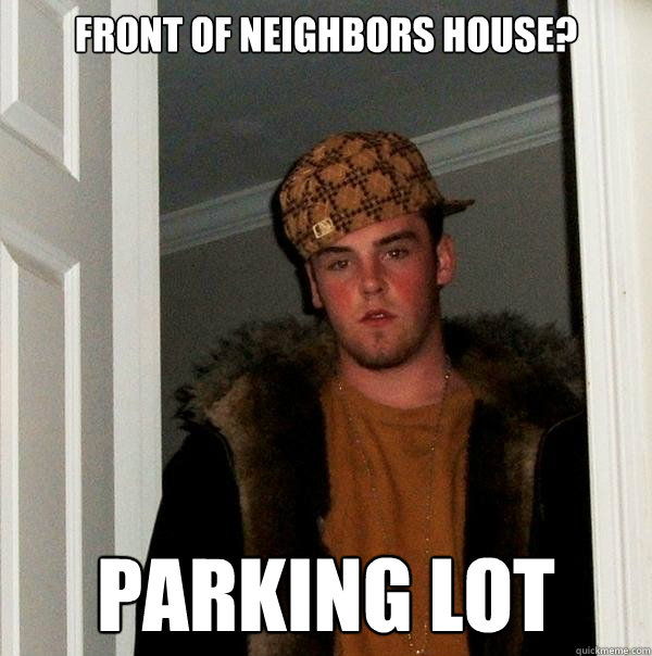 Front of neighbors house? parking lot  Scumbag Steve