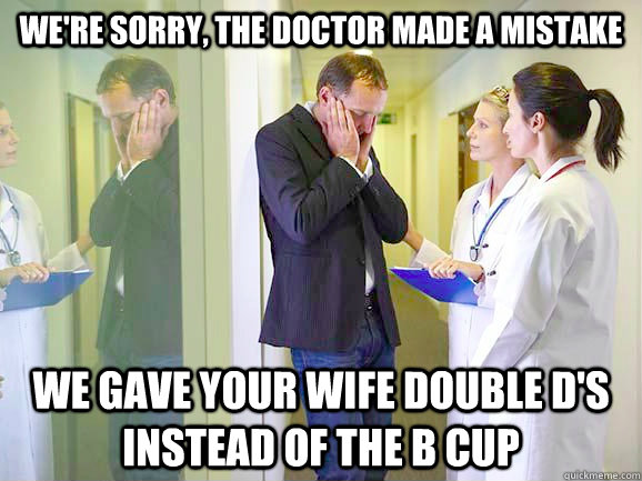 we're sorry, the doctor made a mistake  we gave your wife double d's instead of the b cup - we're sorry, the doctor made a mistake  we gave your wife double d's instead of the b cup  Breaking Bad News