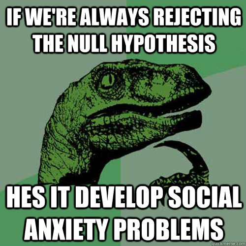 If we're always rejecting the null hypothesis hes it develop social anxiety problems - If we're always rejecting the null hypothesis hes it develop social anxiety problems  Philosoraptor