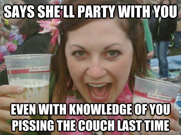 says she'll party with you even with knowledge of you pissing the couch last time  Double Fisting Nice Girl