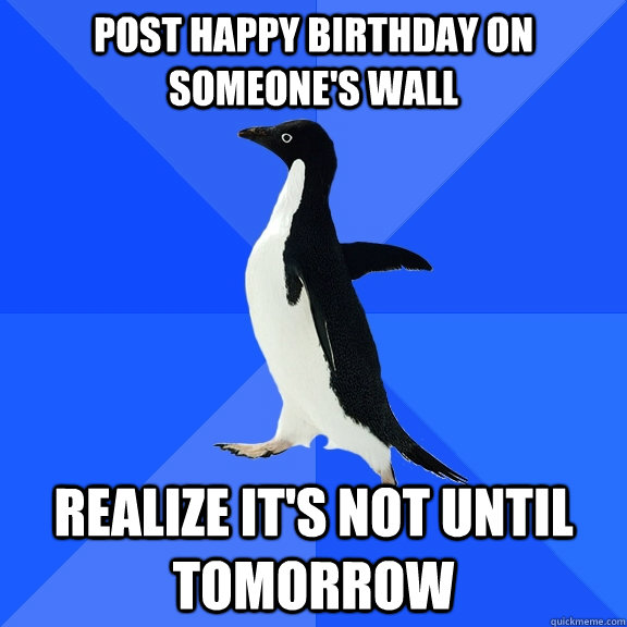 Post happy birthday on someone's wall realize it's not until tomorrow  Socially Awkward Penguin