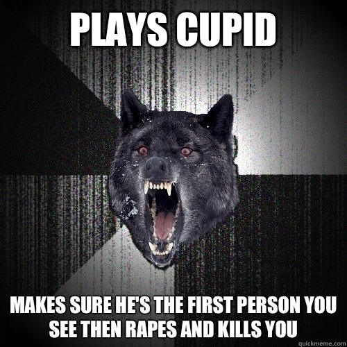 Plays cupid Makes sure he's the first person you see then rapes and kills you  Insanity Wolf