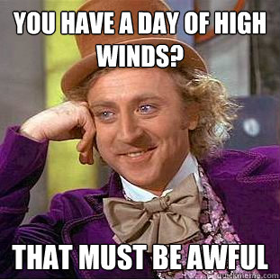 You have a day of high winds? That must be awful  Creepy Wonka