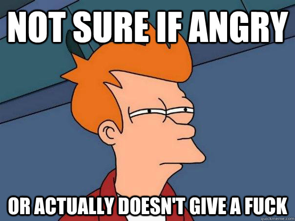 Not sure if angry  or actually doesn't give a fuck  Futurama Fry