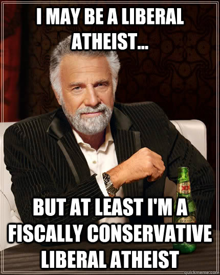I may be a liberal atheist... but at least I'm a fiscally conservative liberal atheist - I may be a liberal atheist... but at least I'm a fiscally conservative liberal atheist  The Most Interesting Man In The World