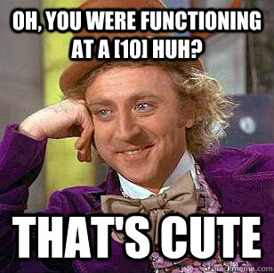 Oh, you were functioning at a [10] huh? That's cute  Condescending Wonka
