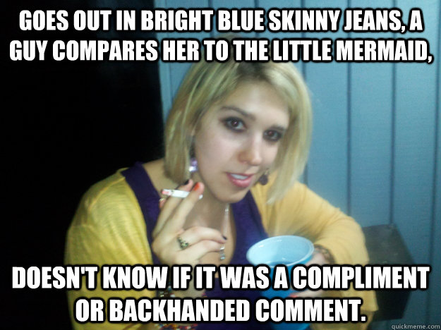 goes out in bright blue skinny jeans, a guy compares her to the little mermaid, doesn't know if it was a compliment or backhanded comment.  