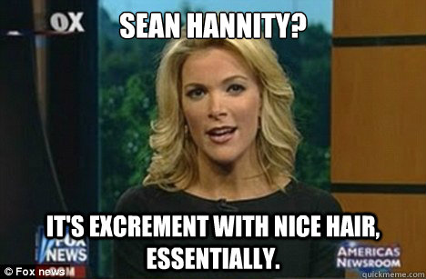 SEAN HANNITY? It's excrement with nice hair, essentially. - SEAN HANNITY? It's excrement with nice hair, essentially.  Megyn Kelly