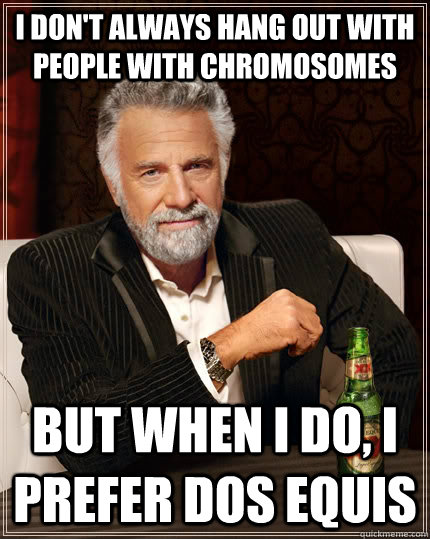 i don't always hang out with people with chromosomes but when i do, i prefer dos equis - i don't always hang out with people with chromosomes but when i do, i prefer dos equis  The Most Interesting Man In The World