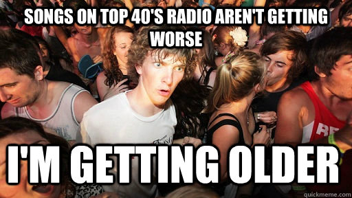 Songs on Top 40's radio aren't getting worse I'm getting older  Sudden Clarity Clarence
