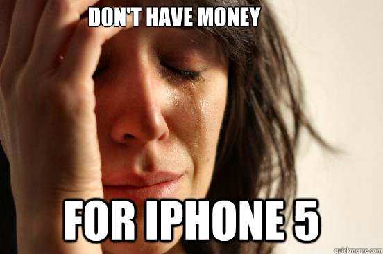 Don't have money for iphone 5  First World Problems