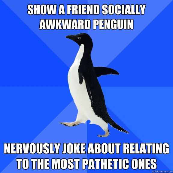 show a friend socially awkward penguin nervously joke about relating to the most pathetic ones  