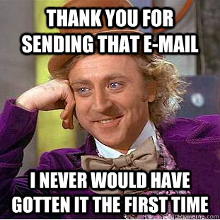 Thank you for sending that e-mail I never would have gotten it the first time  Creepy Wonka