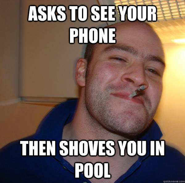 Asks to see your phone Then shoves you in pool  