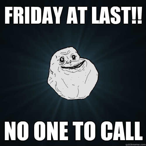 friday at last!! no one to call  Forever Alone