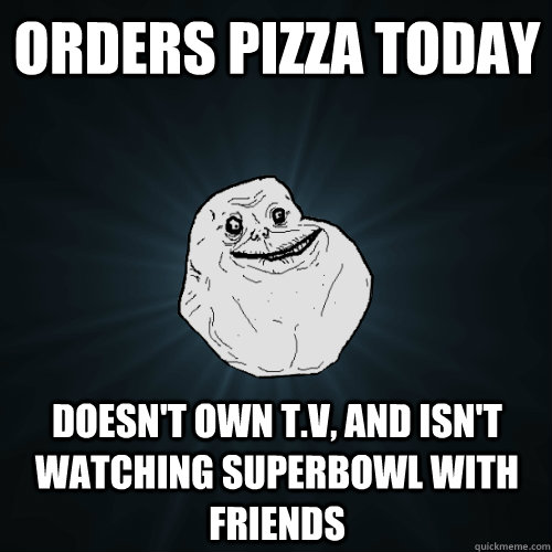 Orders pizza today Doesn't own t.v, and isn't watching superbowl with friends  Forever Alone