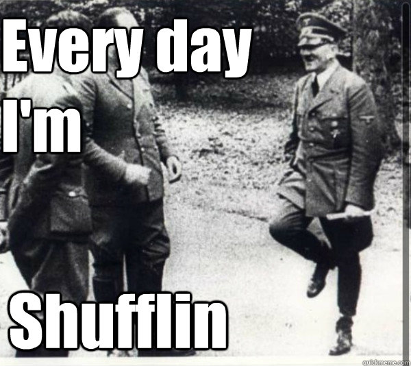 Every day 
I'm Shufflin  Hitler Shuffle