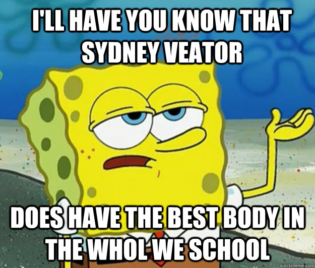 I'll have you know that sydney veator does have the best body in the whol we school - I'll have you know that sydney veator does have the best body in the whol we school  How tough am I