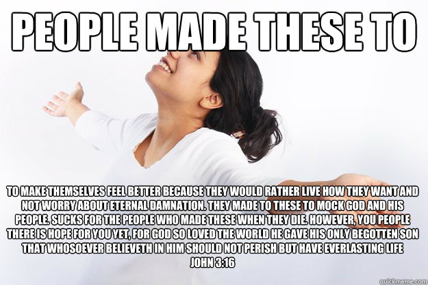 People made these to
 to make themselves feel better because they would rather live how they want and not worry about eternal damnation. They made to these to mock God and his people. Sucks for the people who made these when they die. However, you people   Contradicting Christian Girl