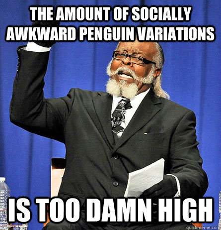 The amount of socially awkward penguin variations is too damn high  Jimmy Mc Millian