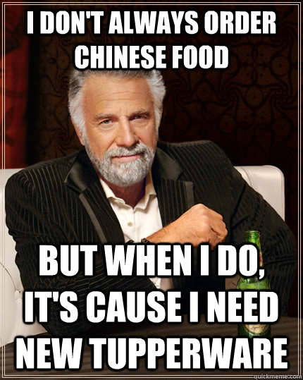 I don't always order chinese food but when I do, it's cause I need new tupperware  The Most Interesting Man In The World