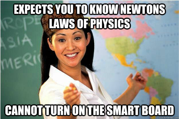 Expects you to know Newtons Laws of Physics Cannot turn on the smart board  Scumbag Teacher