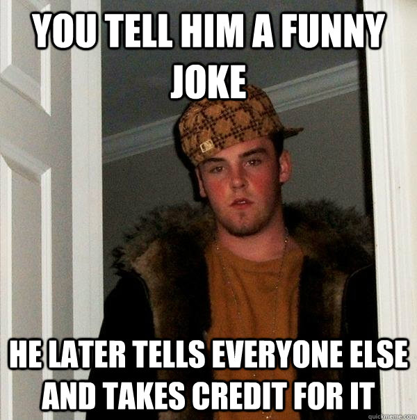 you Tell him a funny joke He later tells everyone else and takes credit for it - you Tell him a funny joke He later tells everyone else and takes credit for it  Scumbag Steve