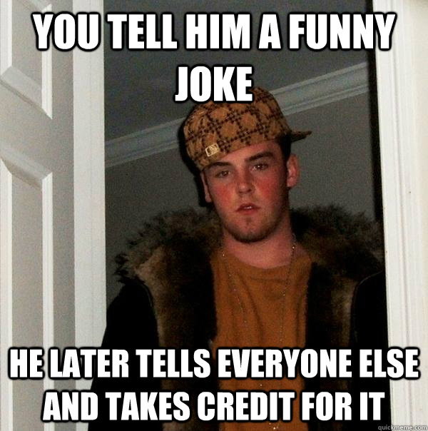 you Tell him a funny joke He later tells everyone else and takes credit for it  Scumbag Steve