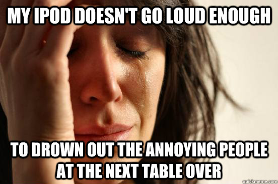My ipod doesn't go loud enough  to drown out the annoying people at the next table over  First World Problems