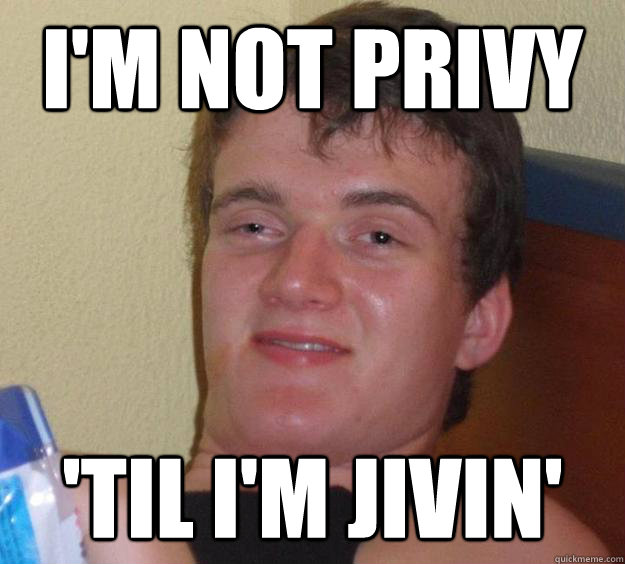 I'm not privy 'til i'm jivin'  10 Guy
