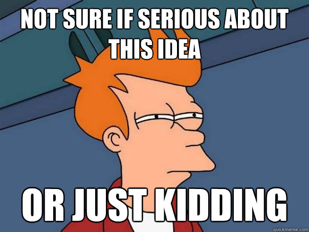 Not sure if serious about this idea  Or just kidding  Futurama Fry