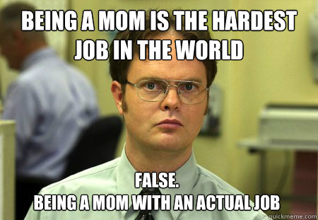 Being a mom is the hardest job in the world False.
Being a mom with an actual job - Being a mom is the hardest job in the world False.
Being a mom with an actual job  Dwight