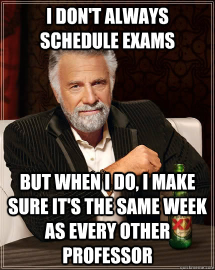 I don't always schedule exams but when I do, I make sure it's the same week as every other professor  The Most Interesting Man In The World