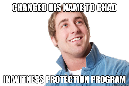 changed his name to chad in witness protection program  Misunderstood D-Bag