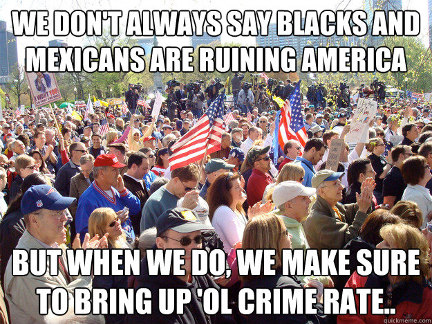 We don't always say blacks and mexicans are ruining America but when we do, we make sure to bring up 'ol crime rate..  