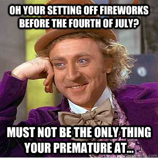 Oh your setting off fireworks before the fourth of July? Must not be the only thing your premature at...  Condescending Wonka