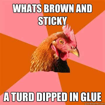 Whats Brown and sticky A turd dipped in glue  Anti-Joke Chicken