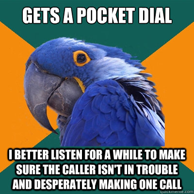 Gets a pocket dial I better listen for a while to make sure the caller isn't in trouble and desperately making one call  Paranoid Parrot