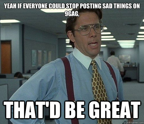 Yeah if everyone could stop posting sad things on 9gag, That'd be great - Yeah if everyone could stop posting sad things on 9gag, That'd be great  Lomberg