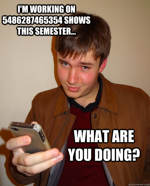 I'm working on  5486287465354 shows this semester... What are YOU doing?  Judgy Jeff