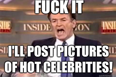 fuck it I'll post pictures of hot celebrities!  Fuck It Bill OReilly