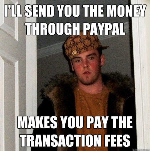 I'll send you the money through paypal makes you pay the transaction fees  Scumbag Steve