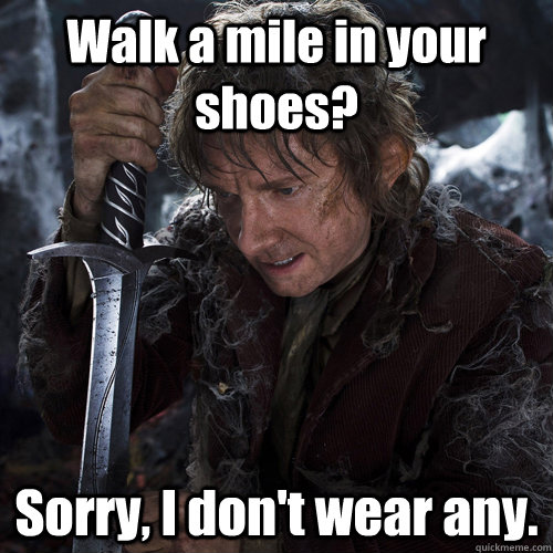 Walk a mile in your shoes? Sorry, I don't wear any.  